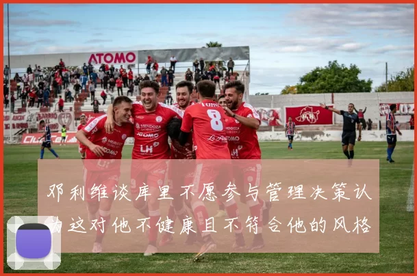 邓利维谈库里不愿参与管理决策认为这对他不健康且不符合他的风格