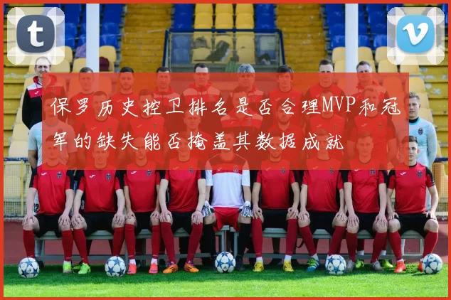 保罗历史控卫排名是否合理MVP和冠军的缺失能否掩盖其数据成就