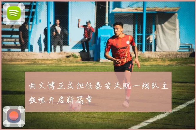曲文博正式担任泰安天贶一线队主教练开启新篇章