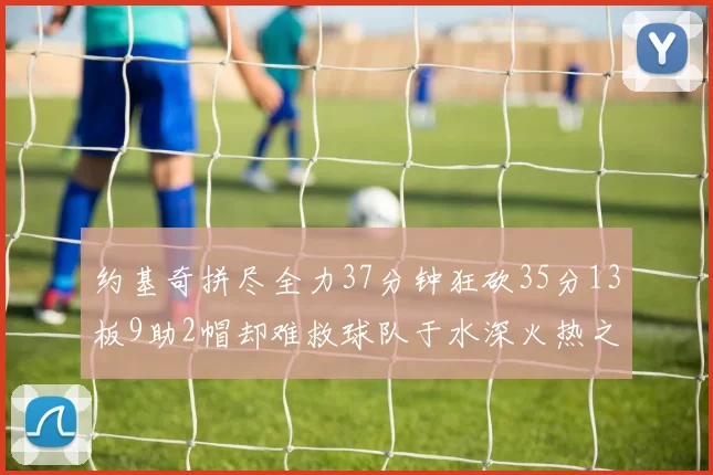 约基奇拼尽全力37分钟狂砍35分13板9助2帽却难救球队于水深火热之中