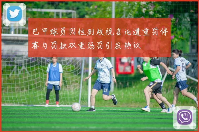 巴甲球员因性别歧视言论遭重罚停赛与罚款双重惩罚引发热议