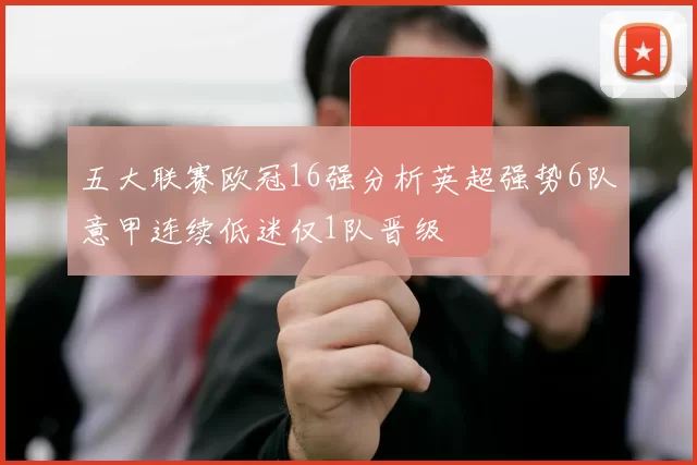 五大联赛欧冠16强分析英超强势6队意甲连续低迷仅1队晋级