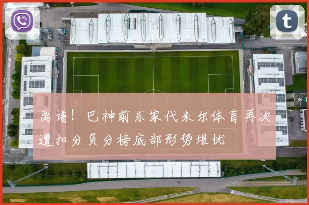 离谱！巴神前东家代米尔体育再次遭扣分负分榜底部形势堪忧