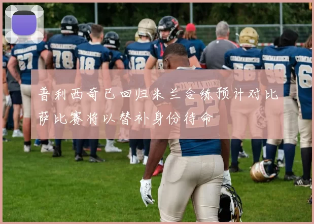 普利西奇已回归米兰合练预计对比萨比赛将以替补身份待命