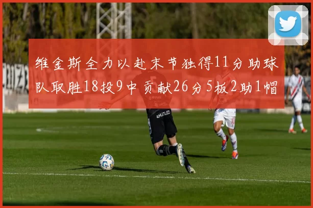 维金斯全力以赴末节独得11分助球队取胜18投9中贡献26分5板2助1帽