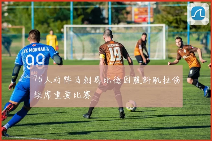 76人对阵马刺恩比德因腹斜肌拉伤缺席重要比赛
