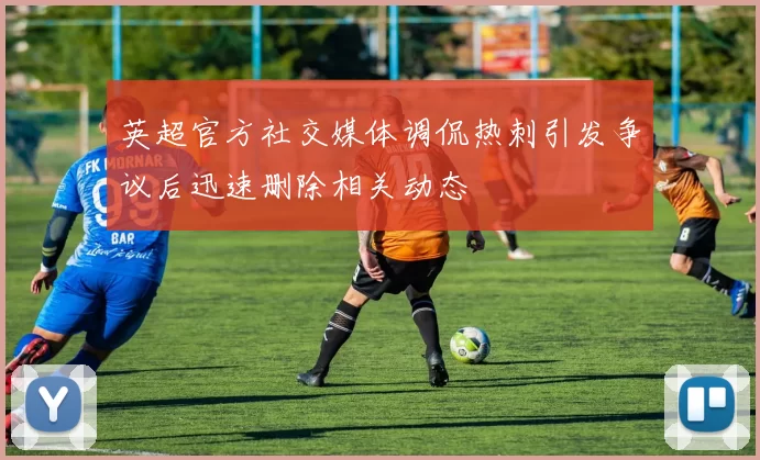 英超官方社交媒体调侃热刺引发争议后迅速删除相关动态