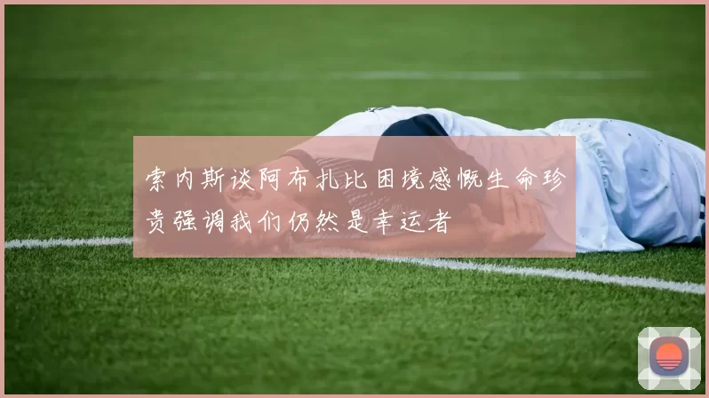 索内斯谈阿布扎比困境感慨生命珍贵强调我们仍然是幸运者