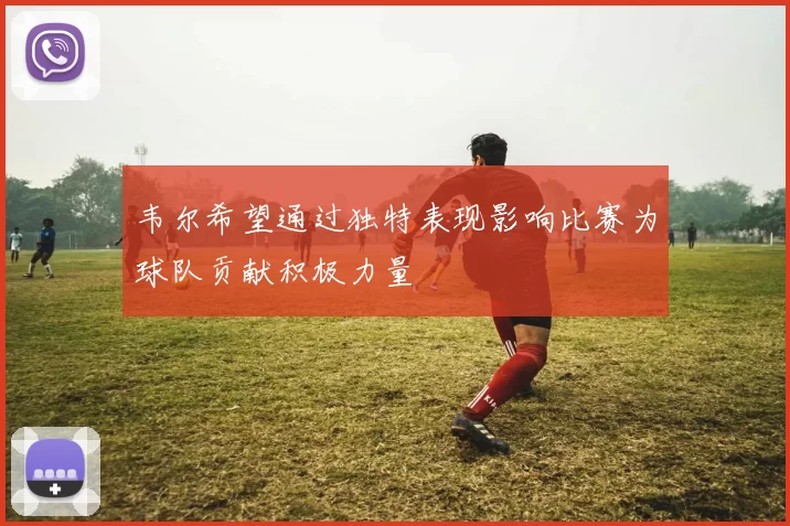 韦尔希望通过独特表现影响比赛为球队贡献积极力量