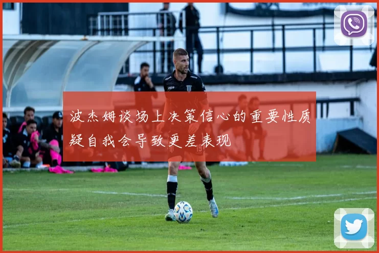 波杰姆谈场上决策信心的重要性质疑自我会导致更差表现