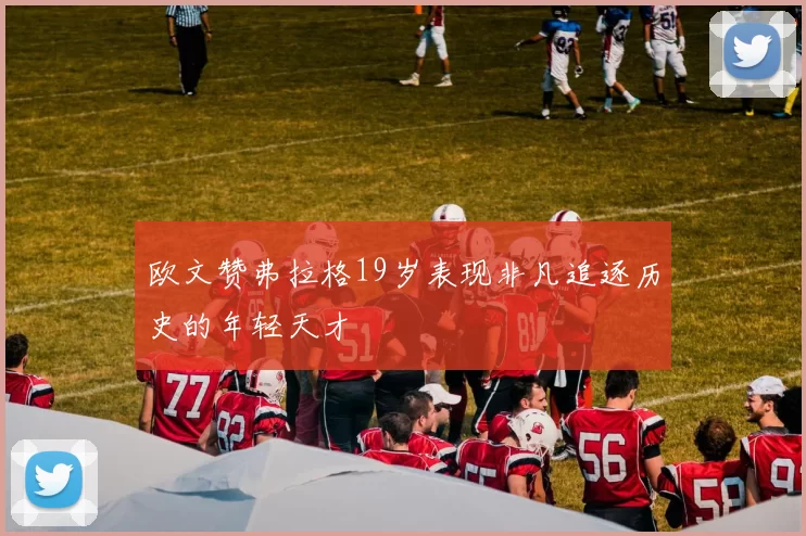 欧文赞弗拉格19岁表现非凡追逐历史的年轻天才