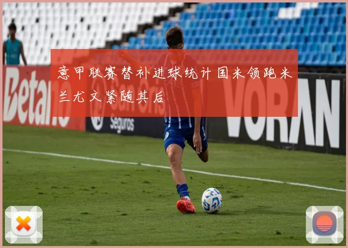 意甲联赛替补进球统计国米领跑米兰尤文紧随其后