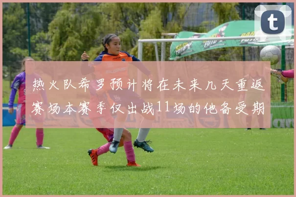 热火队希罗预计将在未来几天重返赛场本赛季仅出战11场的他备受期待