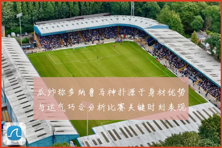 瓜帅称多纳鲁马神扑源于身材优势与运气巧合分析比赛关键时刻表现