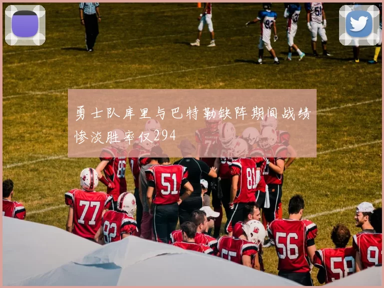勇士队库里与巴特勒缺阵期间战绩惨淡胜率仅294