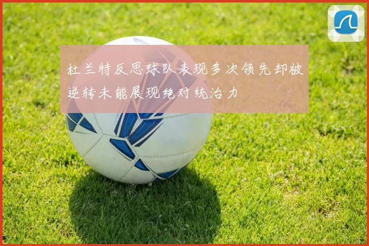 杜兰特反思球队表现多次领先却被逆转未能展现绝对统治力