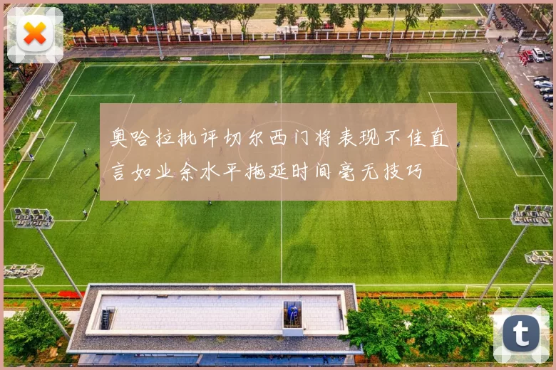 奥哈拉批评切尔西门将表现不佳直言如业余水平拖延时间毫无技巧