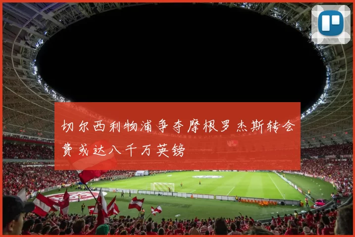 切尔西利物浦争夺摩根罗杰斯转会费或达八千万英镑