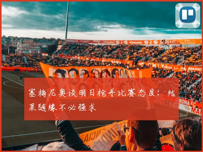 塞梅尼奥谈明日枪手比赛态度：结果随缘不必强求