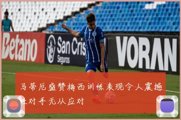马蒂厄盛赞梅西训练表现令人震撼让对手无从应对
